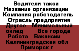 Водители такси › Название организации ­ Компания-работодатель › Отрасль предприятия ­ Другое › Минимальный оклад ­ 1 - Все города Работа » Вакансии   . Калининградская обл.,Приморск г.